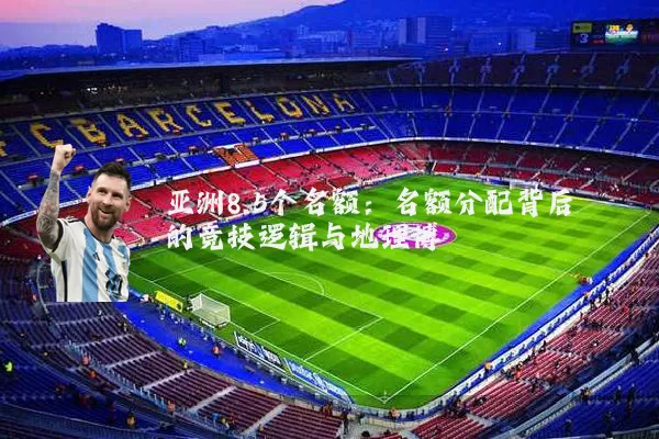 亚洲8.5个名额:名额分配背后的竞技逻辑与地理博弈