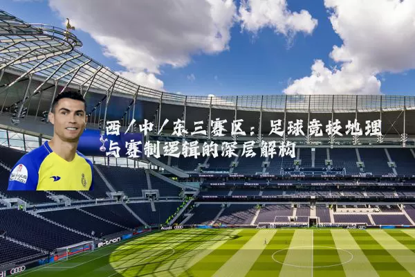 西/中/东三赛区：足球竞技地理与赛制逻辑的深层解构