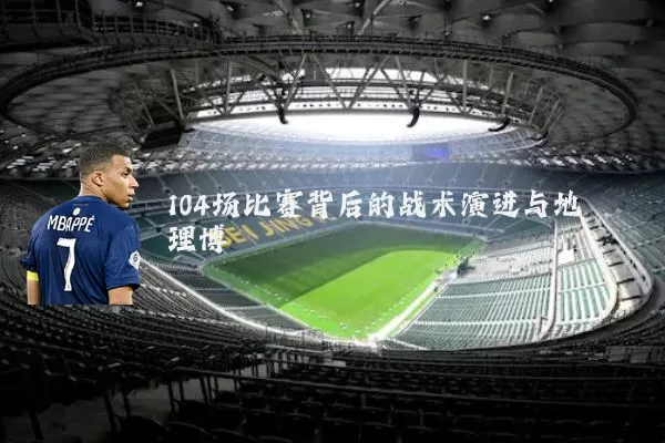 104场比赛背后的战术演进与地理博弈