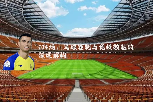 104场：足球赛制与竞技效能的深度解构
