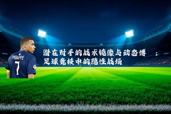 潜在对手的战术镜像与动态博弈:足球竞技中的隐性战场