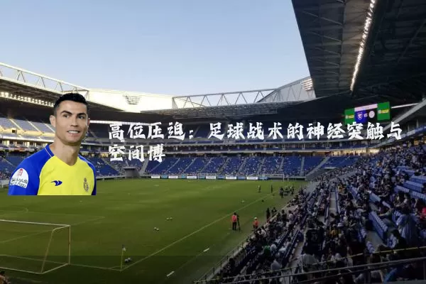 高位压迫:足球战术的神经突触与空间博弈