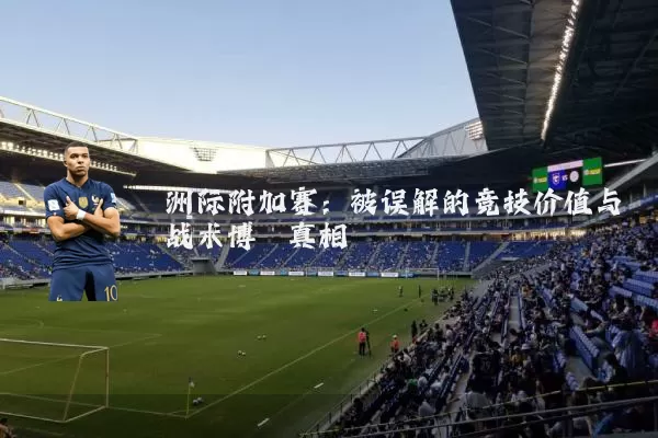 洲际附加赛：被误解的竞技价值与战术博弈真相